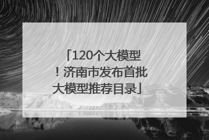 120个大模型！济南市发布首批大模型推荐目录