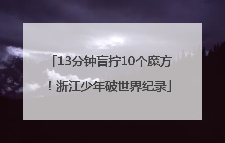 13分钟盲拧10个魔方！浙江少年破世界纪录