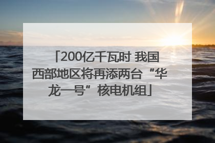 200亿千瓦时 我国西部地区将再添两台“华龙一号”核电机组