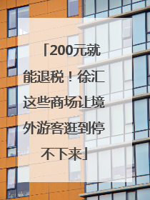 200元就能退税！徐汇这些商场让境外游客逛到停不下来