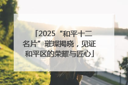 2025“和平十二名片”璀璨揭晓，见证和平区的荣耀与匠心