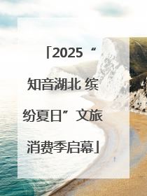 2025“知音湖北 缤纷夏日”文旅消费季启幕