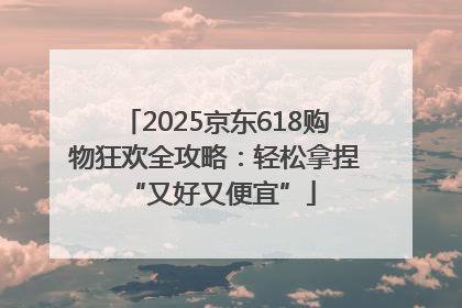 2025京东618购物狂欢全攻略：轻松拿捏 “又好又便宜”