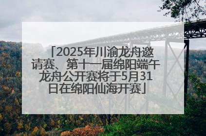 2025年川渝龙舟邀请赛、第十一届绵阳端午龙舟公开赛将于5月31日在绵阳仙海开赛