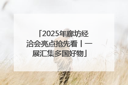 2025年廊坊经洽会亮点抢先看丨一展汇集多国好物