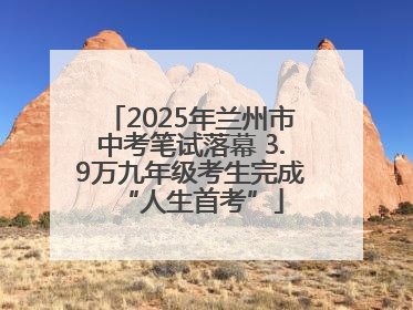 2025年兰州市中考笔试落幕 3.9万九年级考生完成“人生首考”