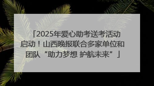 2025年爱心助考送考活动启动！山西晚报联合多家单位和团队“助力梦想 护航未来”