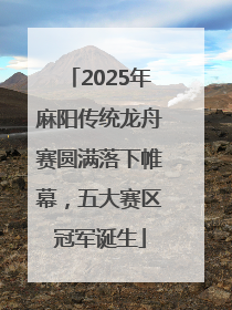 2025年麻阳传统龙舟赛圆满落下帷幕，五大赛区冠军诞生