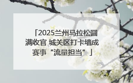 2025兰州马拉松圆满收官 城关区打卡墙成赛事“流量担当”