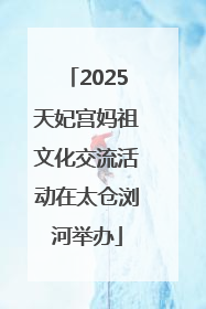 2025天妃宫妈祖文化交流活动在太仓浏河举办