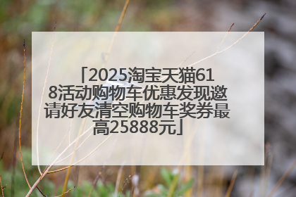 2025淘宝天猫618活动购物车优惠发现邀请好友清空购物车奖券最高25888元