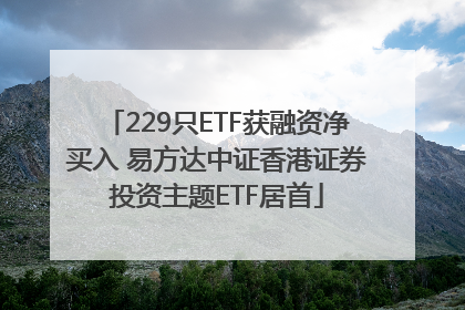 229只ETF获融资净买入 易方达中证香港证券投资主题ETF居首