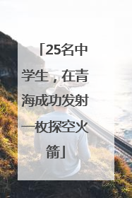 25名中学生，在青海成功发射一枚探空火箭