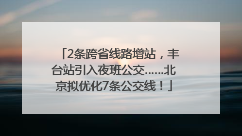2条跨省线路增站，丰台站引入夜班公交……北京拟优化7条公交线！