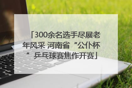 300余名选手尽展老年风采 河南省“公仆杯”乒乓球赛焦作开赛