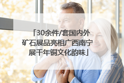 30余件/套国内外矿石展品亮相广西南宁 展千年铜文化韵味