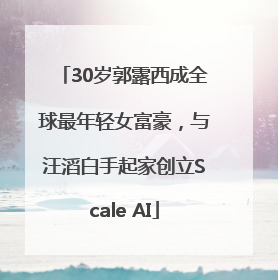 30岁郭露西成全球最年轻女富豪，与汪滔白手起家创立Scale AI