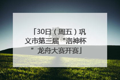 30日（周五）巩义市第三届“洛神杯”龙舟大赛开赛