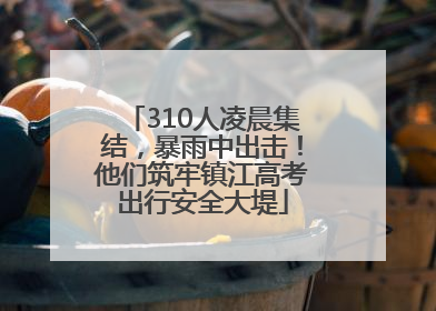 310人凌晨集结，暴雨中出击！他们筑牢镇江高考出行安全大堤