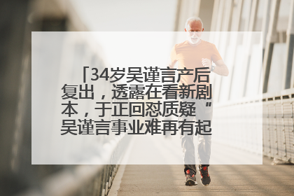 34岁吴谨言产后复出，透露在看新剧本，于正回怼质疑“吴谨言事业难再有起色”：女人在任何年纪都有她的光彩