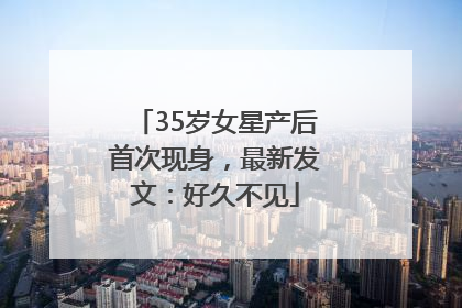 35岁女星产后首次现身，最新发文：好久不见