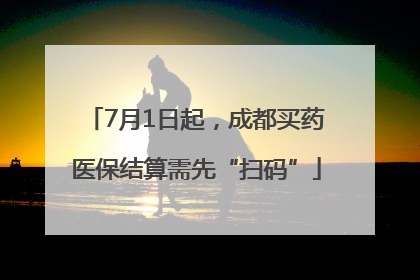 7月1日起，成都买药医保结算需先“扫码”