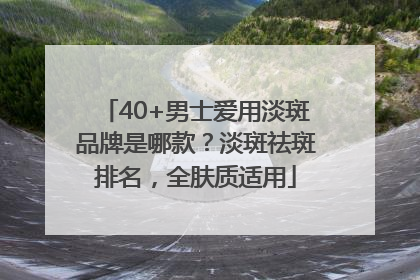 40+男士爱用淡斑品牌是哪款？淡斑祛斑排名，全肤质适用