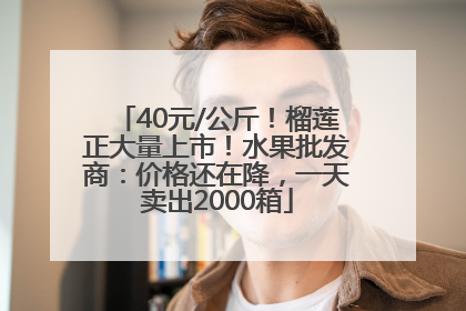 40元/公斤！榴莲正大量上市！水果批发商：价格还在降，一天卖出2000箱