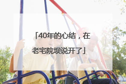 40年的心结，在老宅院坝说开了