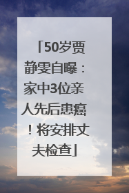 50岁贾静雯自曝：家中3位亲人先后患癌！将安排丈夫检查