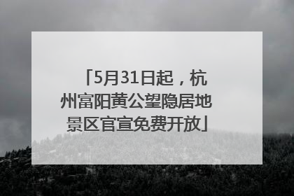 5月31日起，杭州富阳黄公望隐居地景区官宣免费开放