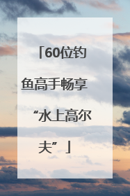 60位钓鱼高手畅享“水上高尔夫”
