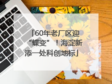60年老厂区迎“蝶变”！海淀新添一处科创地标