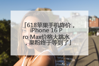618苹果手机降价，iPhone 16 Pro Max价格大跳水，果粉终于等到了