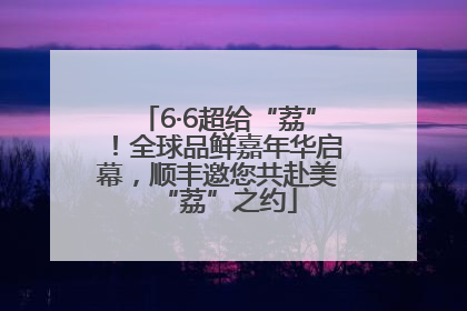 6·6超给“荔”！全球品鲜嘉年华启幕，顺丰邀您共赴美“荔”之约