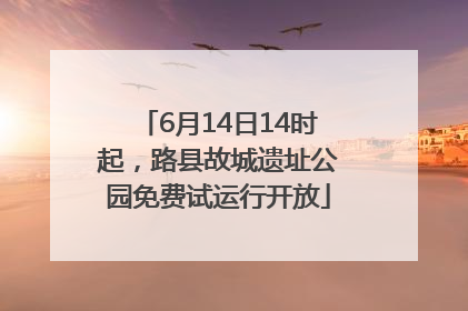 6月14日14时起，路县故城遗址公园免费试运行开放