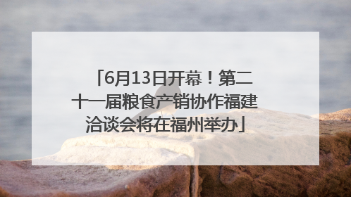 6月13日开幕！第二十一届粮食产销协作福建洽谈会将在福州举办
