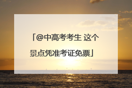 @中高考考生 这个景点凭准考证免票