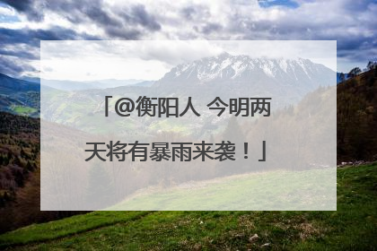 @衡阳人 今明两天将有暴雨来袭！