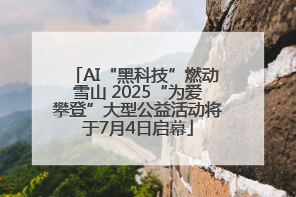 AI“黑科技”燃动雪山 2025“为爱攀登”大型公益活动将于7月4日启幕