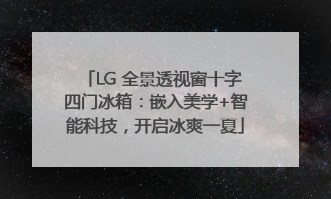 LG 全景透视窗十字四门冰箱：嵌入美学+智能科技，开启冰爽一夏