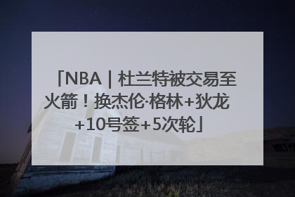 NBA｜杜兰特被交易至火箭！换杰伦·格林+狄龙+10号签+5次轮