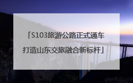 S103旅游公路正式通车 打造山东交旅融合新标杆